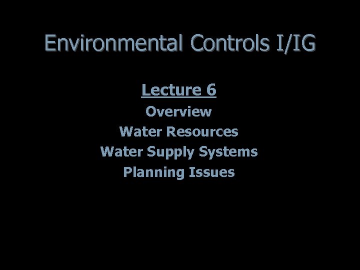 Environmental Controls I/IG Lecture 6 Overview Water Resources Water Supply Systems Planning Issues 