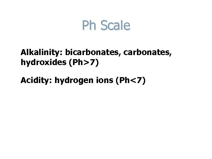 Ph Scale Alkalinity: bicarbonates, hydroxides (Ph>7) Acidity: hydrogen ions (Ph<7) 