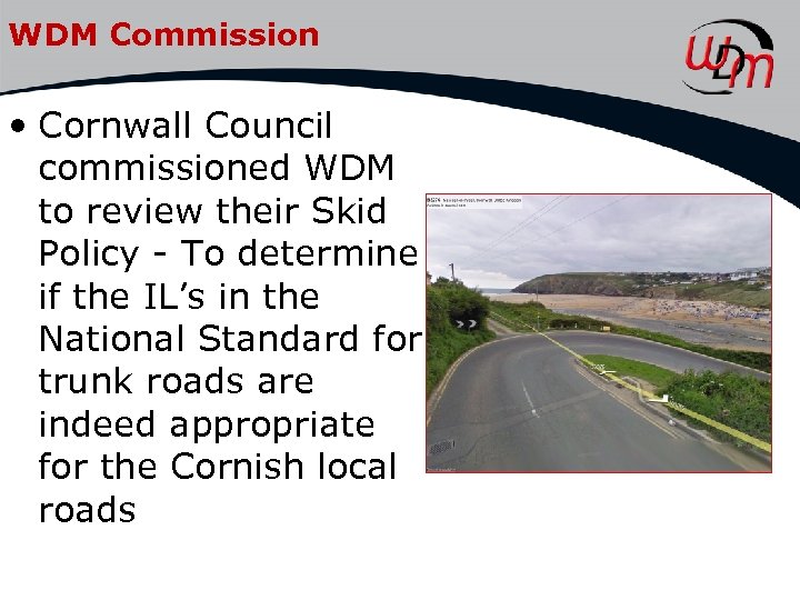 WDM Commission • Cornwall Council commissioned WDM to review their Skid Policy - To