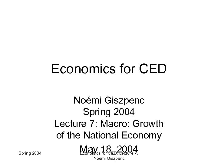 Economics for CED Spring 2004 Noémi Giszpenc Spring 2004 Lecture 7: Macro: Growth of