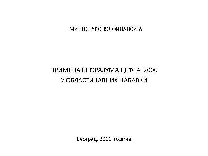 МИНИСТАРСТВО ФИНАНСИЈА ПРИМЕНА СПОРАЗУМА ЦЕФТА 2006 У ОБЛАСТИ ЈАВНИХ НАБАВКИ Београд, 2011. године 