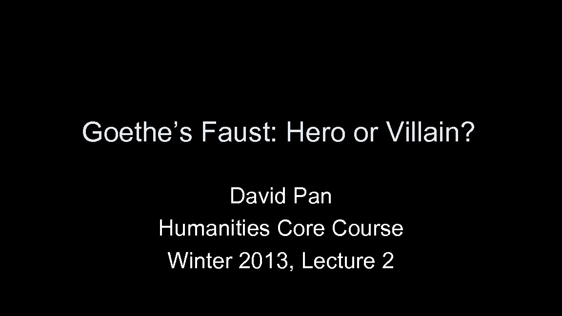 Goethe’s Faust: Hero or Villain? David Pan Humanities Core Course Winter 2013, Lecture 2