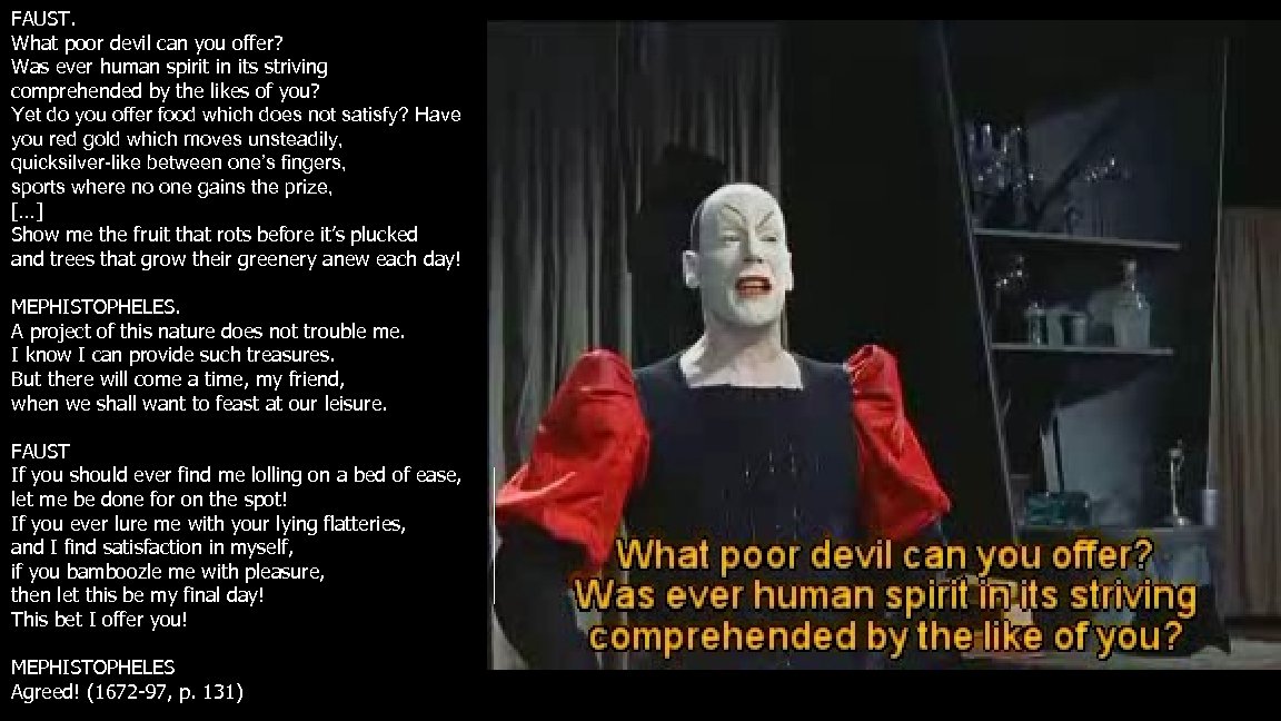 FAUST. What poor devil can you offer? Was ever human spirit in its striving