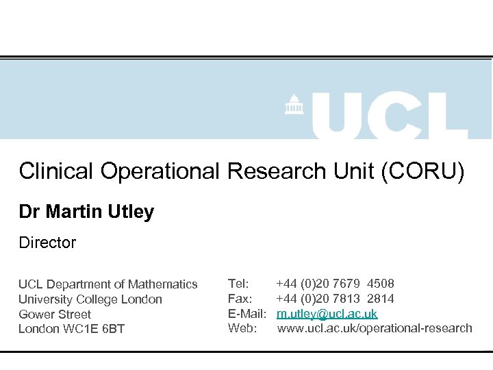 Clinical Operational Research Unit (CORU) Dr Martin Utley Director UCL Department of Mathematics University