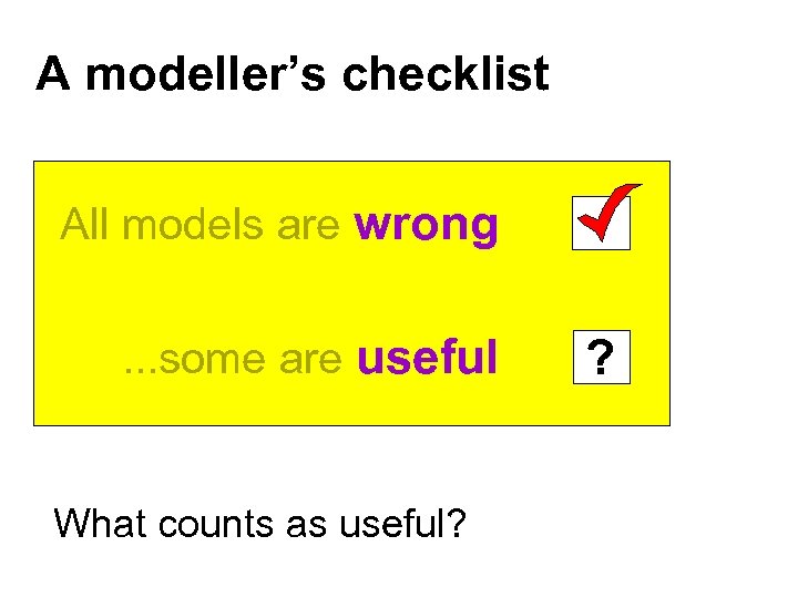 A modeller’s checklist All models are wrong. . . some are useful What counts