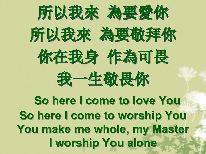 所以我來 為要愛你 所以我來 為要敬拜你 你在我身 作為可畏 我一生敬畏你 So here I come to love You