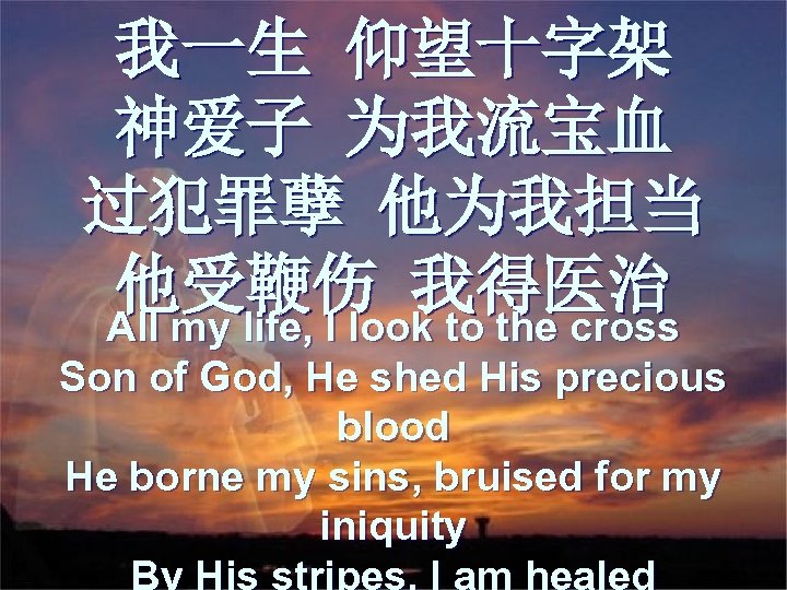 我一生 仰望十字架 神爱子 为我流宝血 过犯罪孽 他为我担当 他受鞭伤 我得医治 All my life, I look to