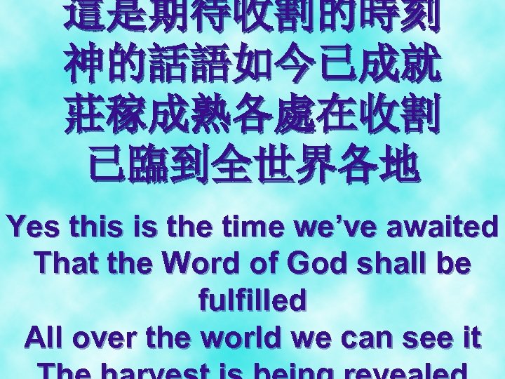 這是期待收割的時刻 神的話語如今已成就 莊稼成熟各處在收割 已臨到全世界各地 Yes this is the time we’ve awaited That the Word