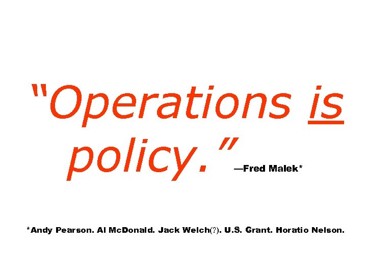 “Operations is policy. ” —Fred Malek* *Andy Pearson. Al Mc. Donald. Jack Welch(? ).