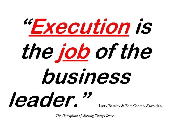 “Execution is the job of the business leader. ” —Larry Bossidy & Ram Charan/
