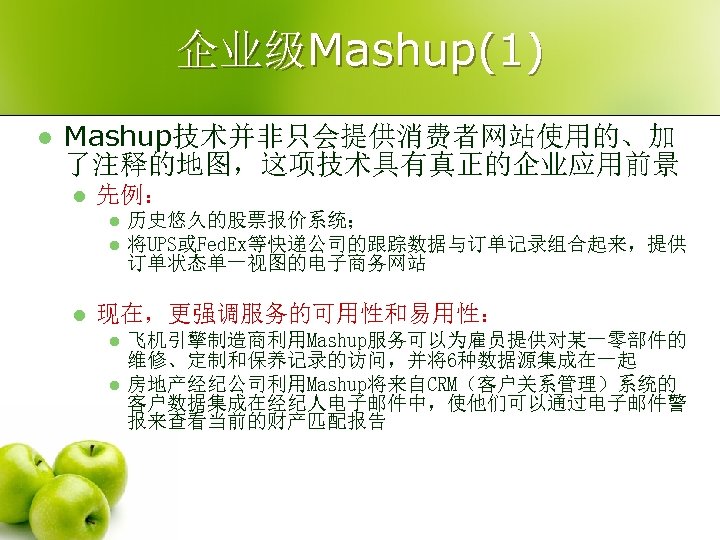 企业级Mashup(1) l Mashup技术并非只会提供消费者网站使用的、加 了注释的地图，这项技术具有真正的企业应用前景 l 先例： l l l 历史悠久的股票报价系统； 将UPS或Fed. Ex等快递公司的跟踪数据与订单记录组合起来，提供 订单状态单一视图的电子商务网站 现在，更强调服务的可用性和易用性：