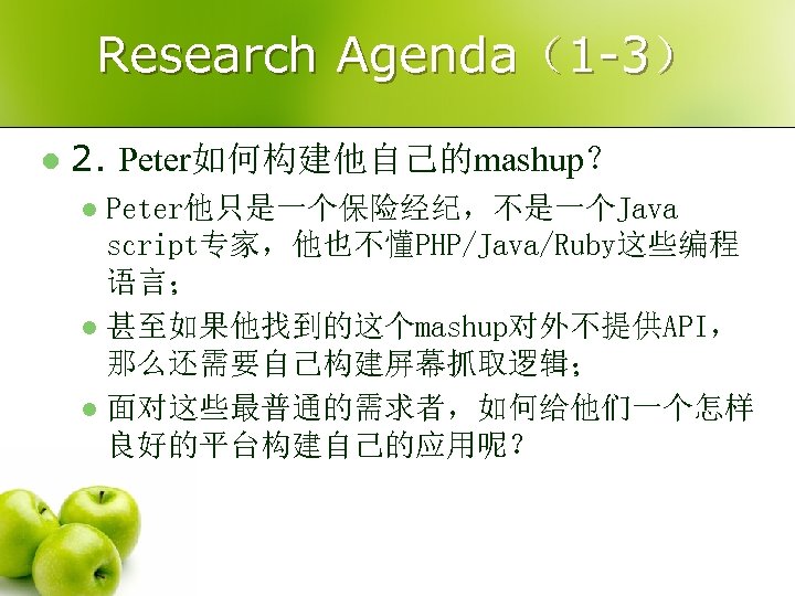 Research Agenda（1 -3） l 2. Peter如何构建他自己的mashup？ Peter他只是一个保险经纪，不是一个Java script专家，他也不懂PHP/Java/Ruby这些编程 语言； l 甚至如果他找到的这个mashup对外不提供API， 那么还需要自己构建屏幕抓取逻辑； l 面对这些最普通的需求者，如何给他们一个怎样