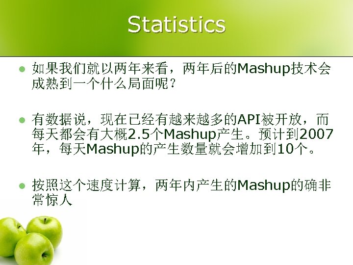 Statistics l 如果我们就以两年来看，两年后的Mashup技术会 成熟到一个什么局面呢？ l 有数据说，现在已经有越来越多的API被开放，而 每天都会有大概2. 5个Mashup产生。预计到 2007 年，每天Mashup的产生数量就会增加到 10个。 l 按照这个速度计算，两年内产生的Mashup的确非 常惊人