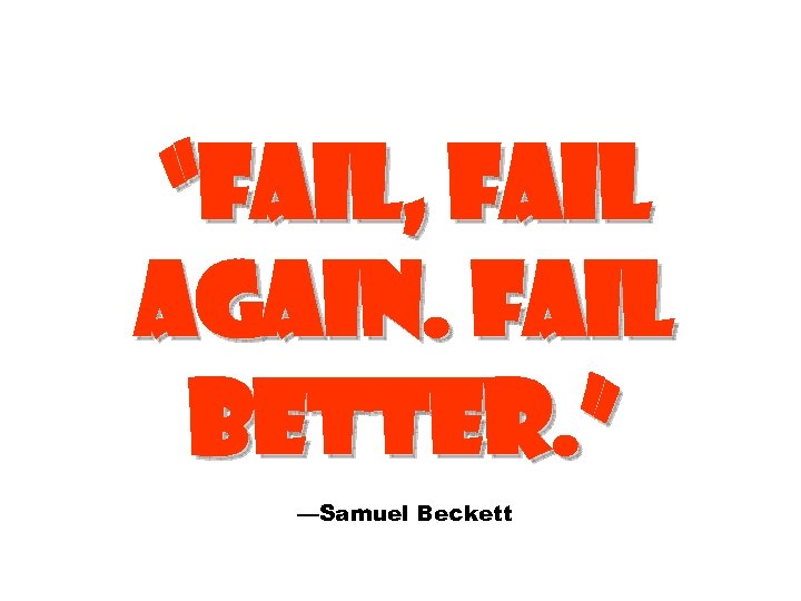 “FAIL, FAIL AGAIN. FAIL BETTER. ” —Samuel Beckett 