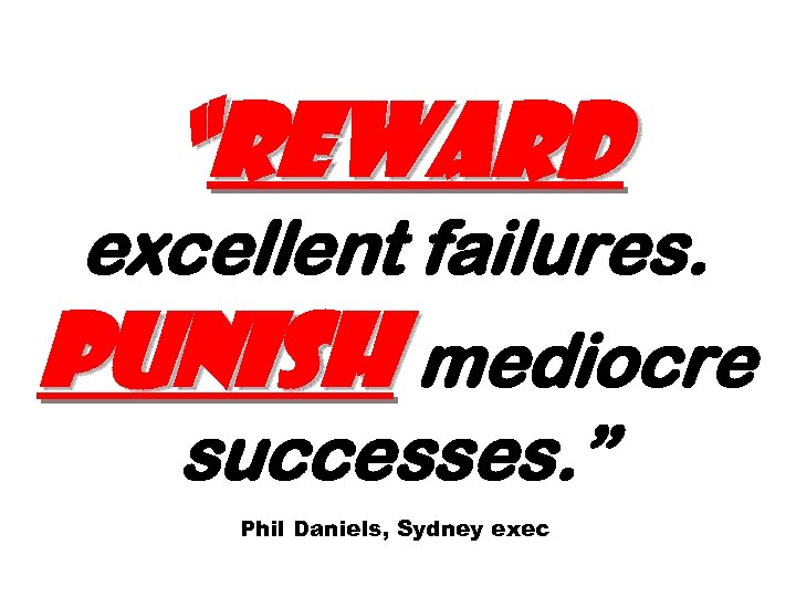 “Reward excellent failures. Punish mediocre successes. ” Phil Daniels, Sydney exec 