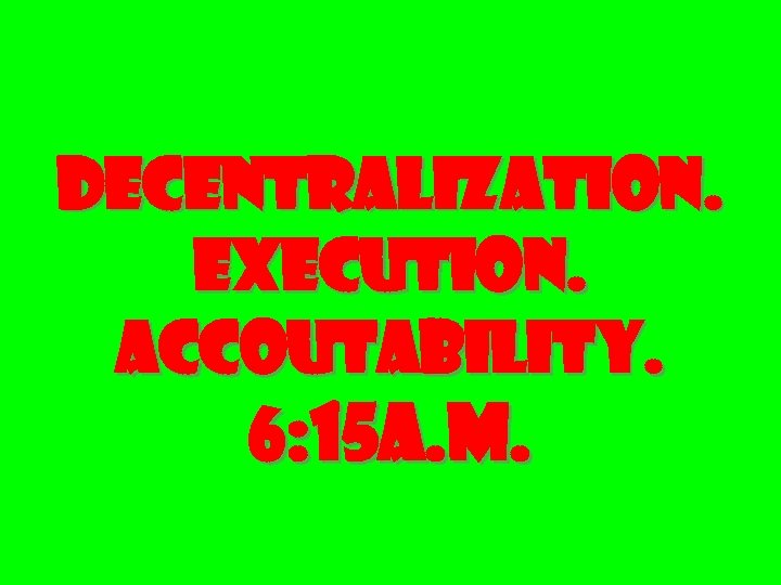 DECENTRALIZATION. EXECUTION. ACCOUTABILITY. 6: 15 A. M. 