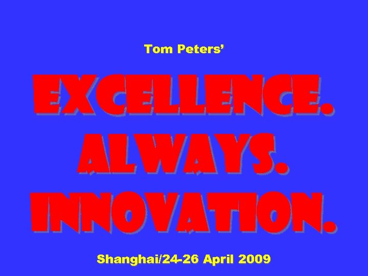 Tom Peters’ Excellence. Always. Innovation. Shanghai/24 -26 April 2009 