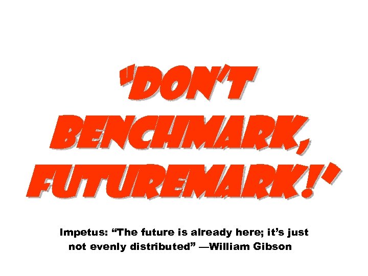 “Don’t benchmark, futuremark!” Impetus: “The future is already here; it’s just not evenly distributed”