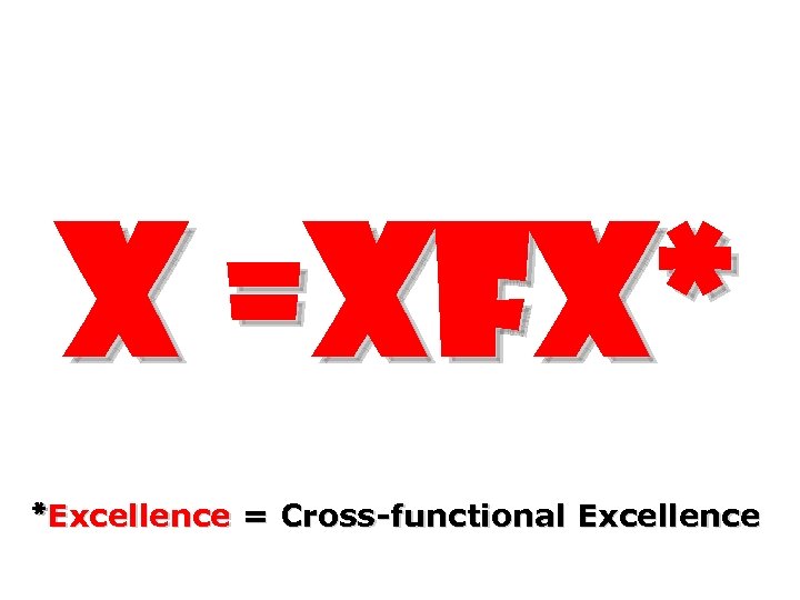 X =XFX* *Excellence = Cross-functional Excellence 