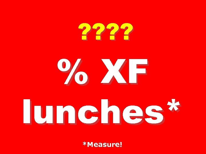 ? ? % XF lunches* *Measure! 
