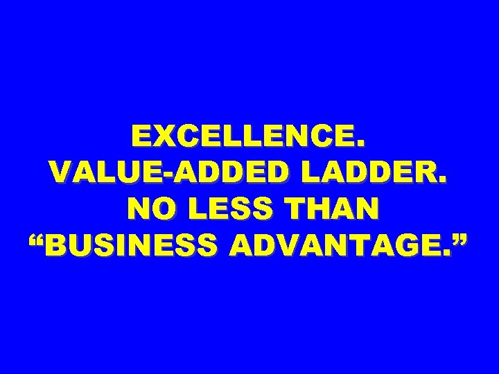 EXCELLENCE. VALUE-ADDED LADDER. NO LESS THAN “BUSINESS ADVANTAGE. ” 