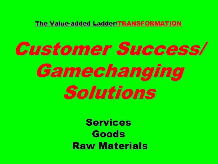 The Value-added Ladder/TRANSFORMATION Customer Success/ Gamechanging Solutions Services Goods Raw Materials 
