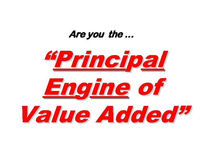 Are you the … “Principal Engine of Value Added” 