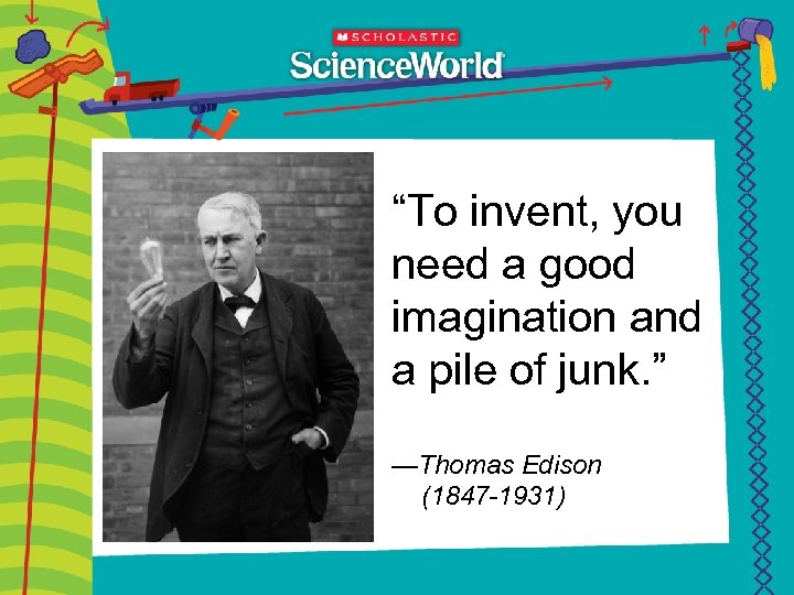 “To invent, you need a good imagination and a pile of junk. ” —Thomas