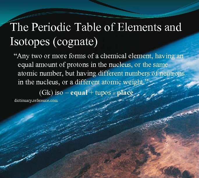The Periodic Table of Elements and Isotopes (cognate) “Any two or more forms of