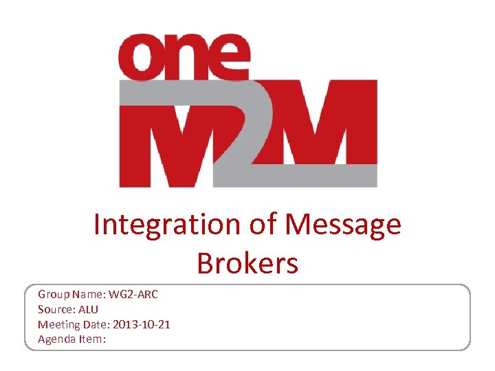 Integration of Message Brokers Group Name: WG 2 -ARC Source: ALU Meeting Date: 2013