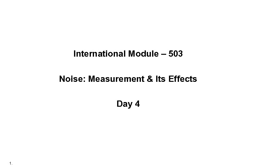 International Module – 503 Noise: Measurement & Its Effects Day 4 1. 