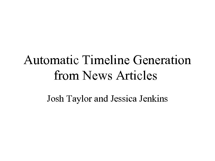 Automatic Timeline Generation from News Articles Josh Taylor and Jessica Jenkins 