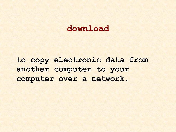 download to copy electronic data from another computer to your computer over a network.