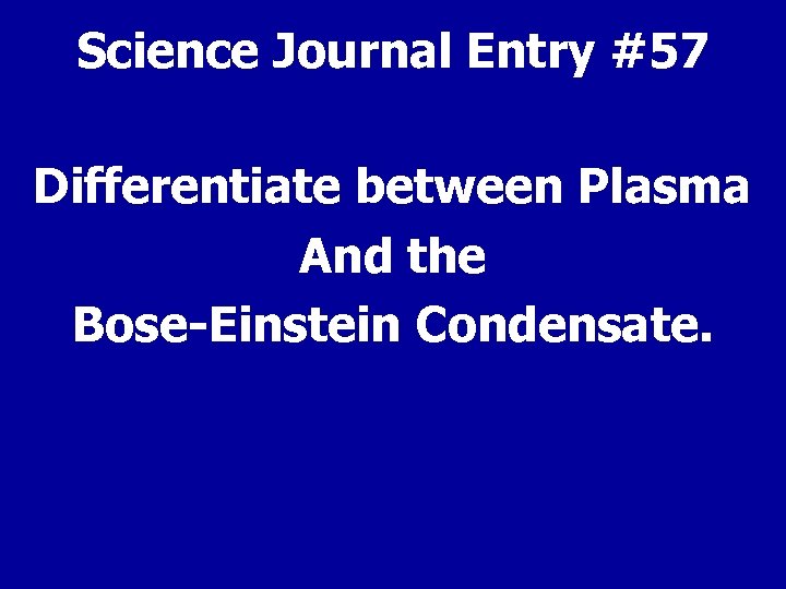 Science Journal Entry #57 Differentiate between Plasma And the Bose-Einstein Condensate. 