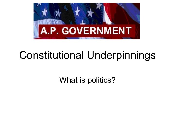 Constitutional Underpinnings What is politics? 