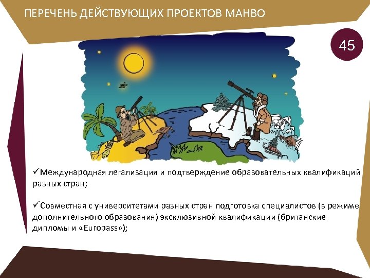 ПЕРЕЧЕНЬ ДЕЙСТВУЮЩИХ ПРОЕКТОВ МАНВО 45 üМеждународная легализация и подтверждение образовательных квалификаций разных стран; üСовместная