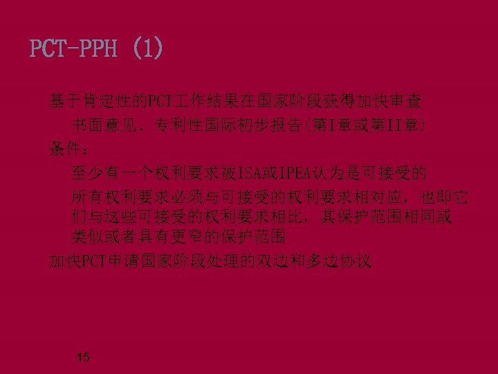 PCT-PPH (1) 基于肯定性的PCT 作结果在国家阶段获得加快审查 q书面意见、专利性国际初步报告(第I章或第II章) 条件： q至少有一个权利要求被ISA或IPEA认为是可接受的 q所有权利要求必须与可接受的权利要求相对应，也即它 们与这些可接受的权利要求相比，其保护范围相同或 类似或者具有更窄的保护范围 加快PCT申请国家阶段处理的双边和多边协议 15 