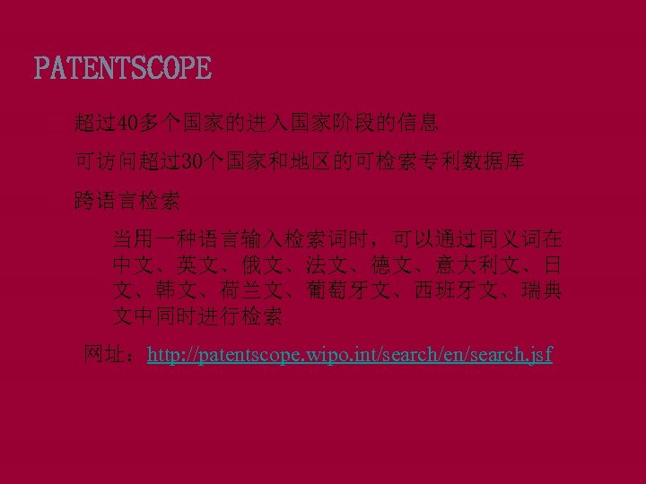 PATENTSCOPE 超过40多个国家的进入国家阶段的信息 可访问超过30个国家和地区的可检索专利数据库 跨语言检索 q 当用一种语言输入检索词时，可以通过同义词在 中文、英文、俄文、法文、德文、意大利文、日 文、韩文、荷兰文、葡萄牙文、西班牙文、瑞典 文中同时进行检索 网址：http: //patentscope. wipo. int/search/en/search. jsf