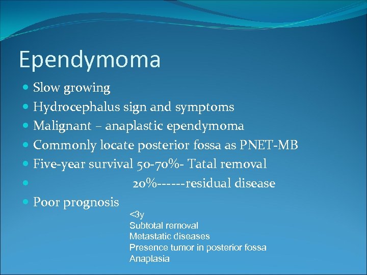 Ependymoma Slow growing Hydrocephalus sign and symptoms Malignant – anaplastic ependymoma Commonly locate posterior