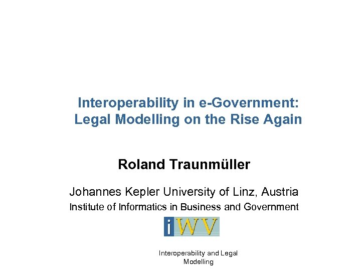 Interoperability in e-Government: Legal Modelling on the Rise Again Roland Traunmüller Johannes Kepler University