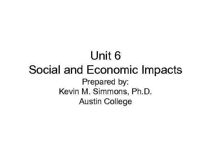 Unit 6 Social and Economic Impacts Prepared by: Kevin M. Simmons, Ph. D. Austin