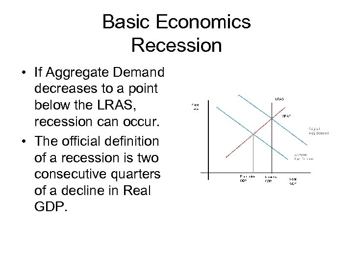 Basic Economics Recession • If Aggregate Demand decreases to a point below the LRAS,