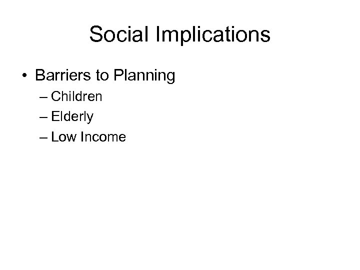 Social Implications • Barriers to Planning – Children – Elderly – Low Income 