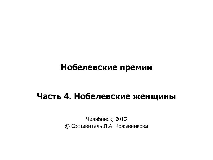 Нобелевские премии Часть 4. Нобелевские женщины Челябинск, 2013 © Составитель Л. А. Кожевникова 