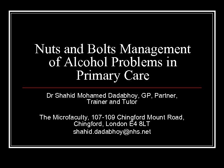 Nuts and Bolts Management of Alcohol Problems in Primary Care Dr Shahid Mohamed Dadabhoy,