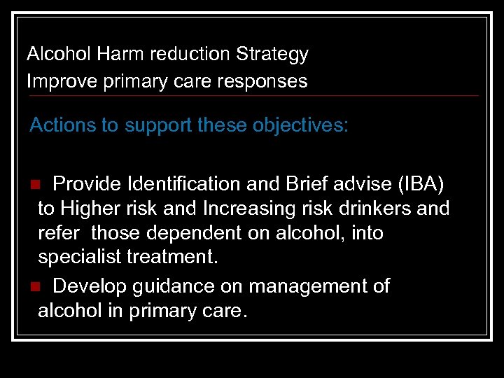 Alcohol Harm reduction Strategy Improve primary care responses Actions to support these objectives: n
