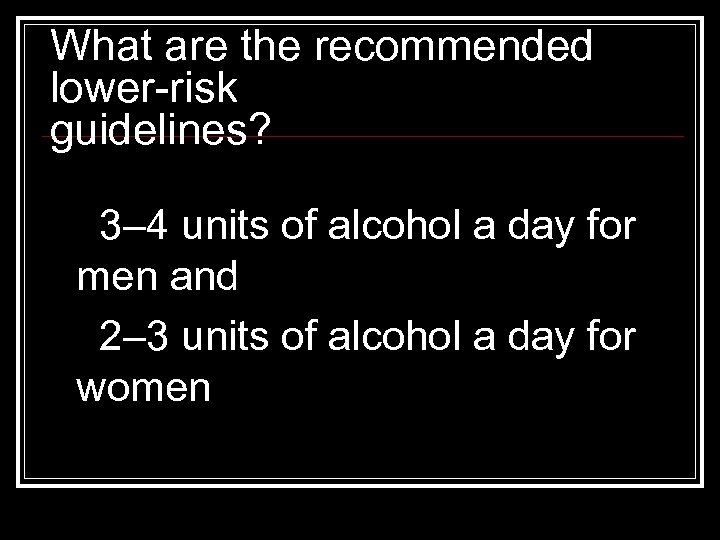 What are the recommended lower-risk guidelines? 3– 4 units of alcohol a day for