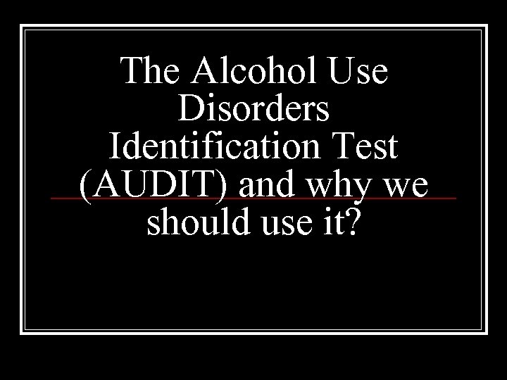The Alcohol Use Disorders Identification Test (AUDIT) and why we should use it? 
