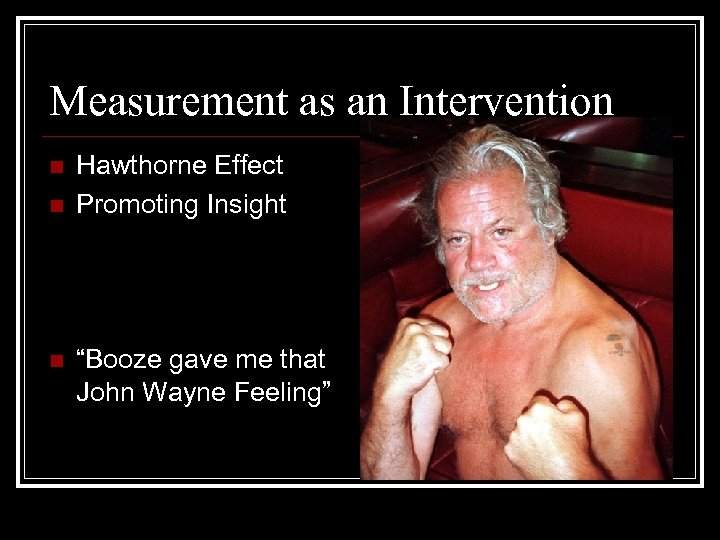 Measurement as an Intervention n Hawthorne Effect Promoting Insight “Booze gave me that John