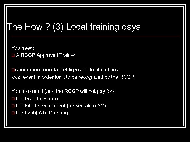The How ? (3) Local training days You need: q A RCGP Approved Trainer